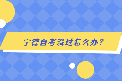 寧德自考沒(méi)過(guò)怎么辦