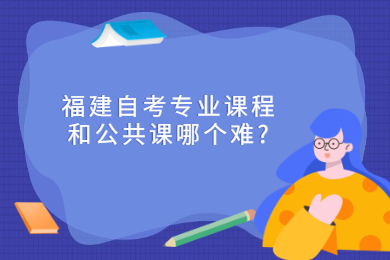 福建自考專業(yè)課程和公共課哪個(gè)難