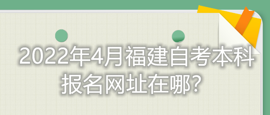 2022年4月福建自考本科報名網(wǎng)址在哪？