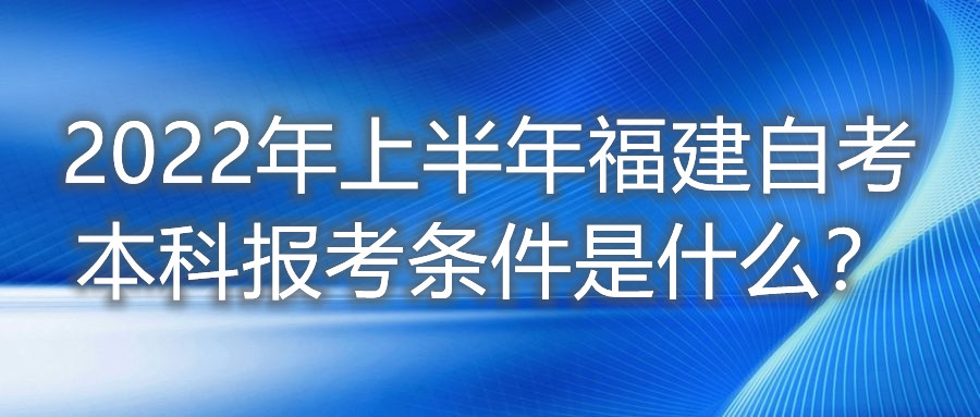 2022年上半年福建自考本科報考條件是什么？