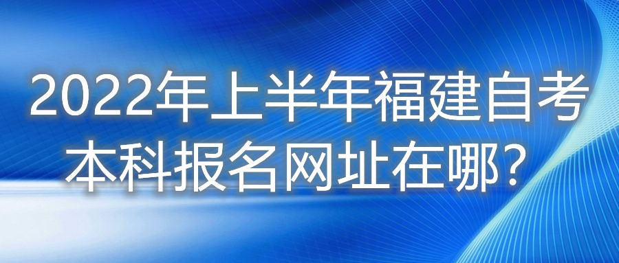 2022年上半年福建自考本科報名網(wǎng)址在哪？