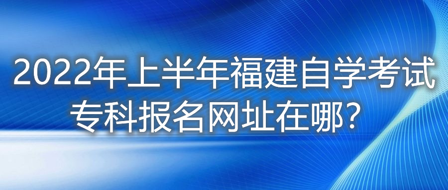 2022年上半年福建自學(xué)考試?？茍竺W(wǎng)址在哪？