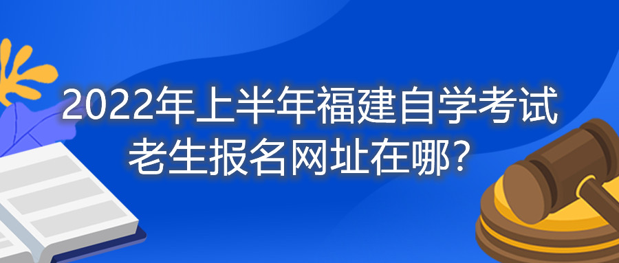 2022年上半年福建自學(xué)考試?yán)仙鷪竺W(wǎng)址在哪？