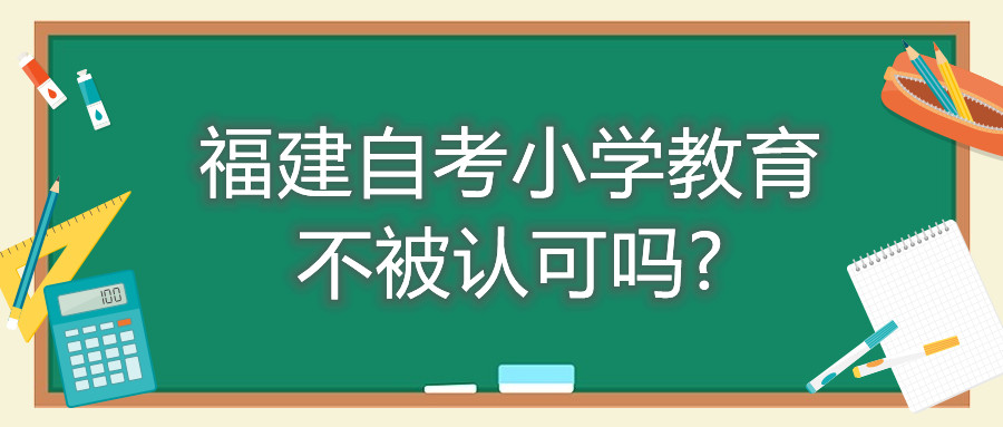 福建自考小學教育不被認可嗎?