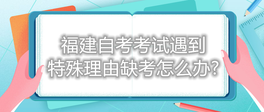 福建自考考試遇到特殊理由缺考怎么辦?