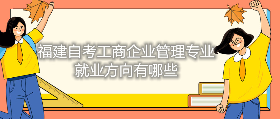 福建自考工商企業(yè)管理專業(yè)就業(yè)方向有哪些